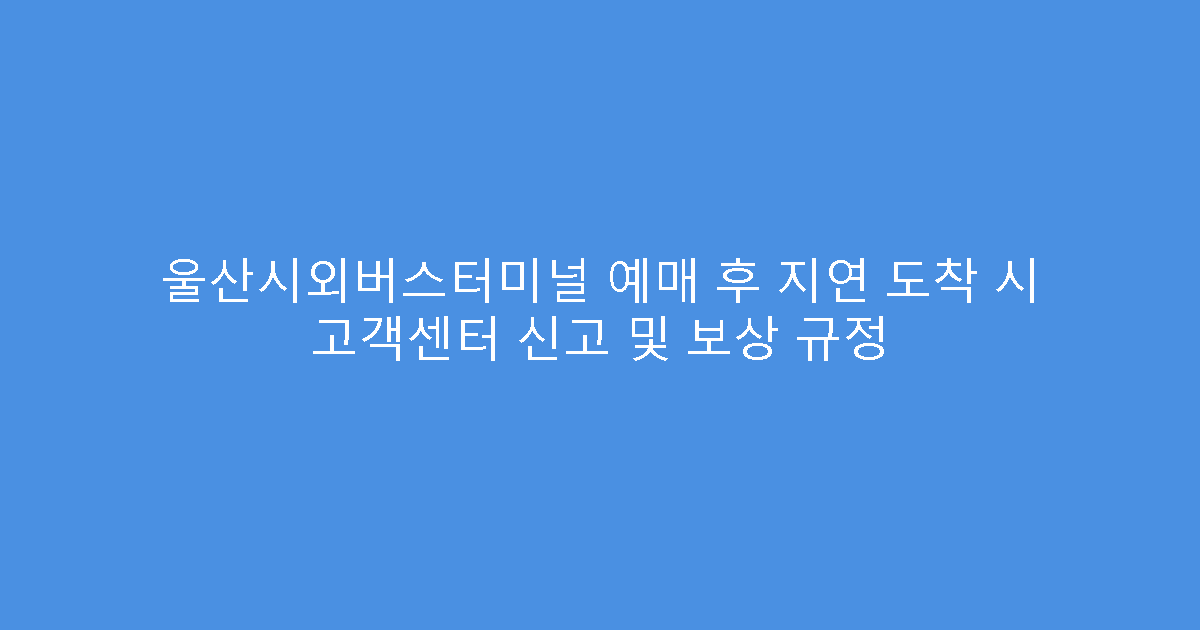 울산시외버스터미널 예매 후 지연 도착 시 고객센터 신고 및 보상 규정