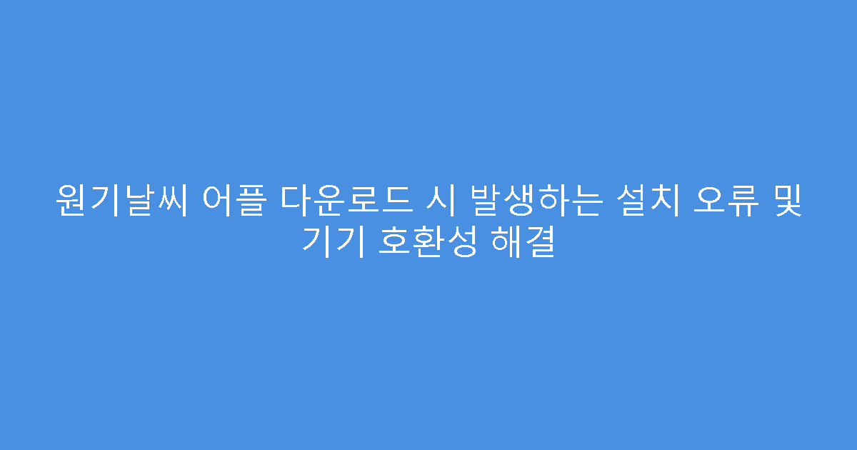 원기날씨 어플 다운로드 시 발생하는 설치 오류 및 기기 호환성 해결