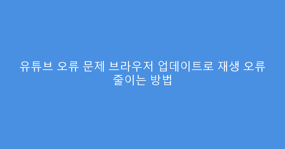 유튜브 오류 문제 브라우저 업데이트로 재생 오류 줄이는 방법