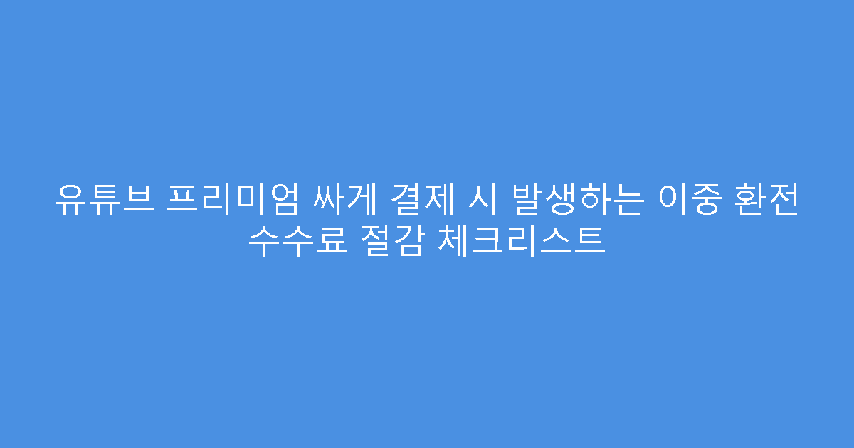 유튜브 프리미엄 싸게 결제 시 발생하는 이중 환전 수수료 절감 체크리스트