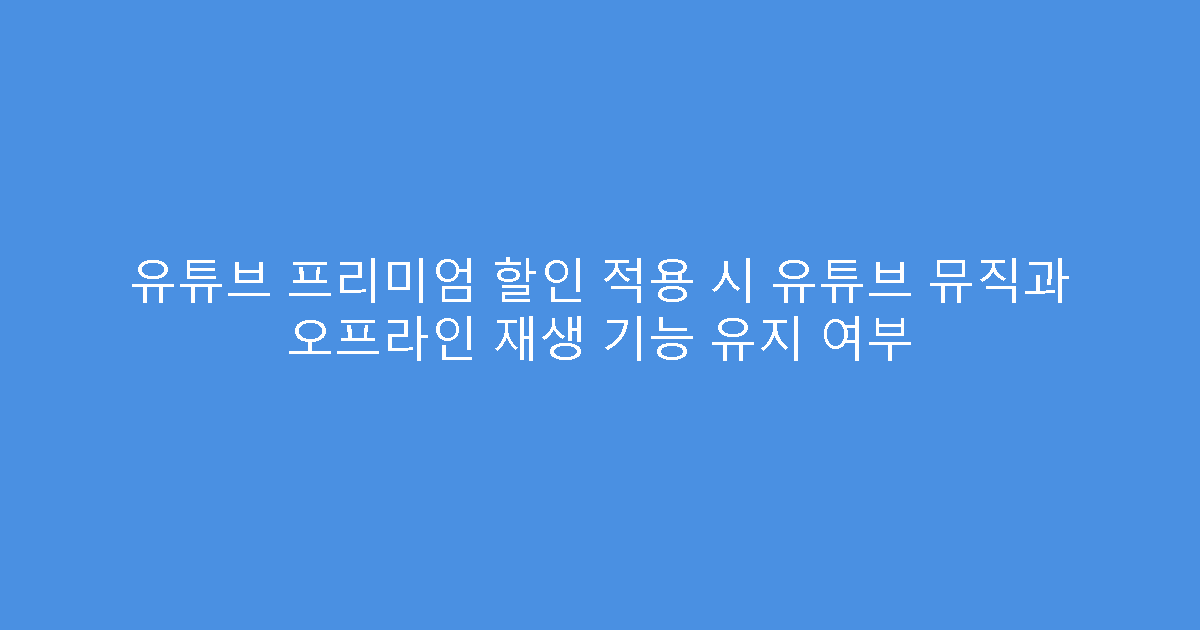 유튜브 프리미엄 할인 적용 시 유튜브 뮤직과 오프라인 재생 기능 유지 여부