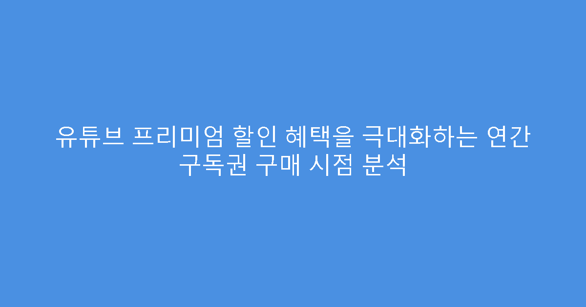 유튜브 프리미엄 할인 혜택을 극대화하는 연간 구독권 구매 시점 분석