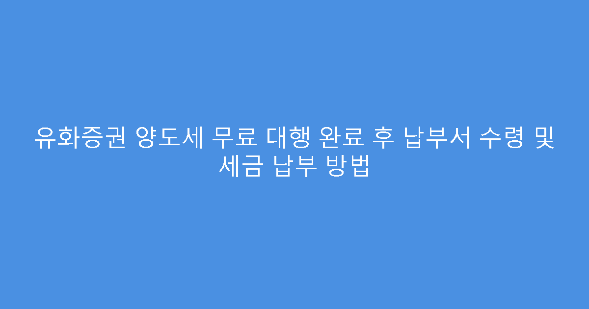 유화증권 양도세 무료 대행 완료 후 납부서 수령 및 세금 납부 방법