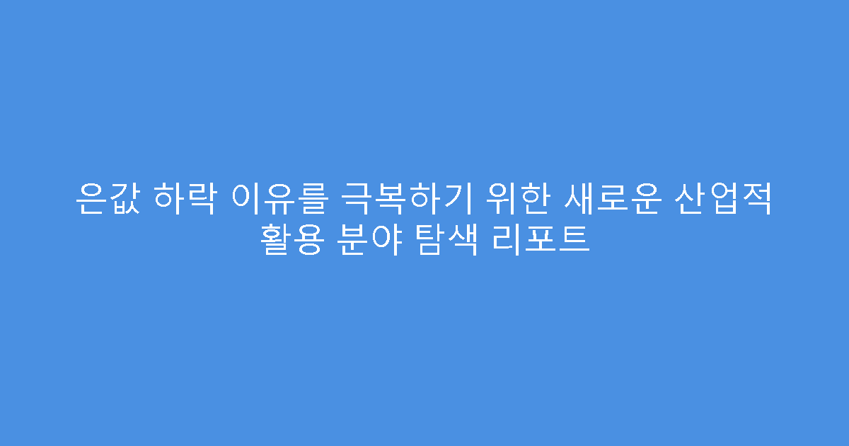 은값 하락 이유를 극복하기 위한 새로운 산업적 활용 분야 탐색 리포트