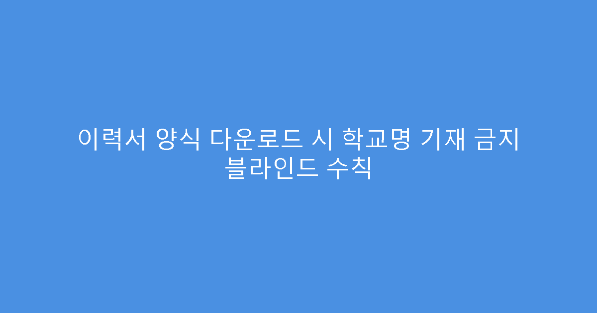 이력서 양식 다운로드 시 학교명 기재 금지 블라인드 수칙