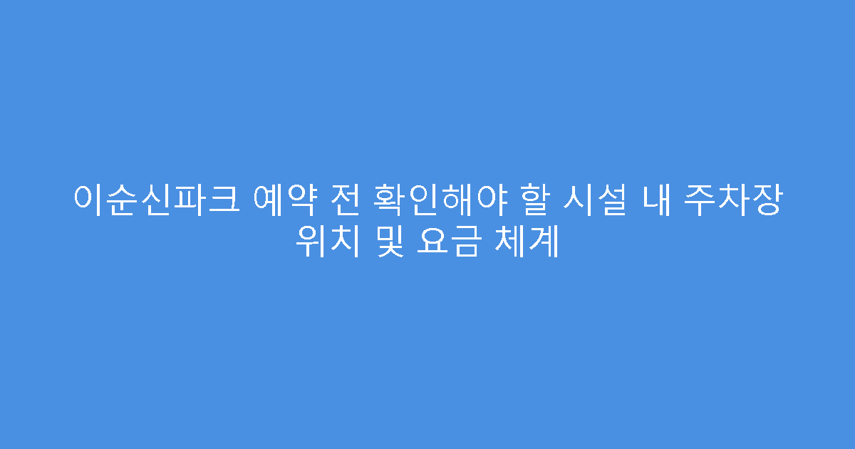 이순신파크 예약 전 확인해야 할 시설 내 주차장 위치 및 요금 체계