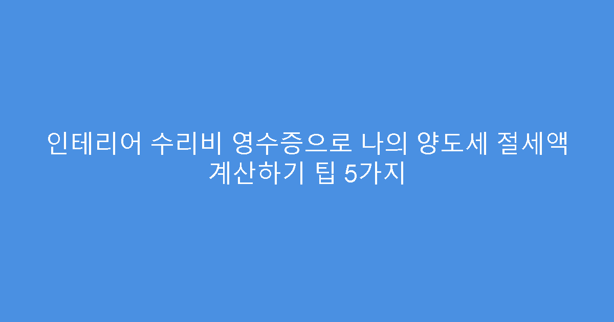 인테리어 수리비 영수증으로 나의 양도세 절세액 계산하기 팁 5가지