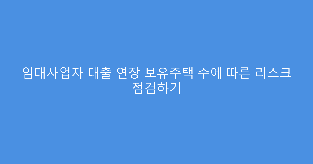 임대사업자 대출 연장 보유주택 수에 따른 리스크 점검하기