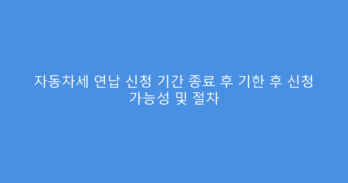 자동차세 연납 신청 기간 종료 후 기한 후 신청 가능성 및 절차
