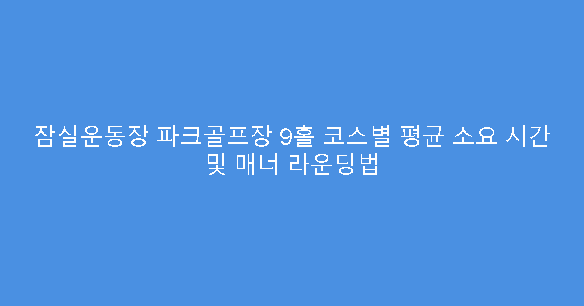 잠실운동장 파크골프장 9홀 코스별 평균 소요 시간 및 매너 라운딩법
