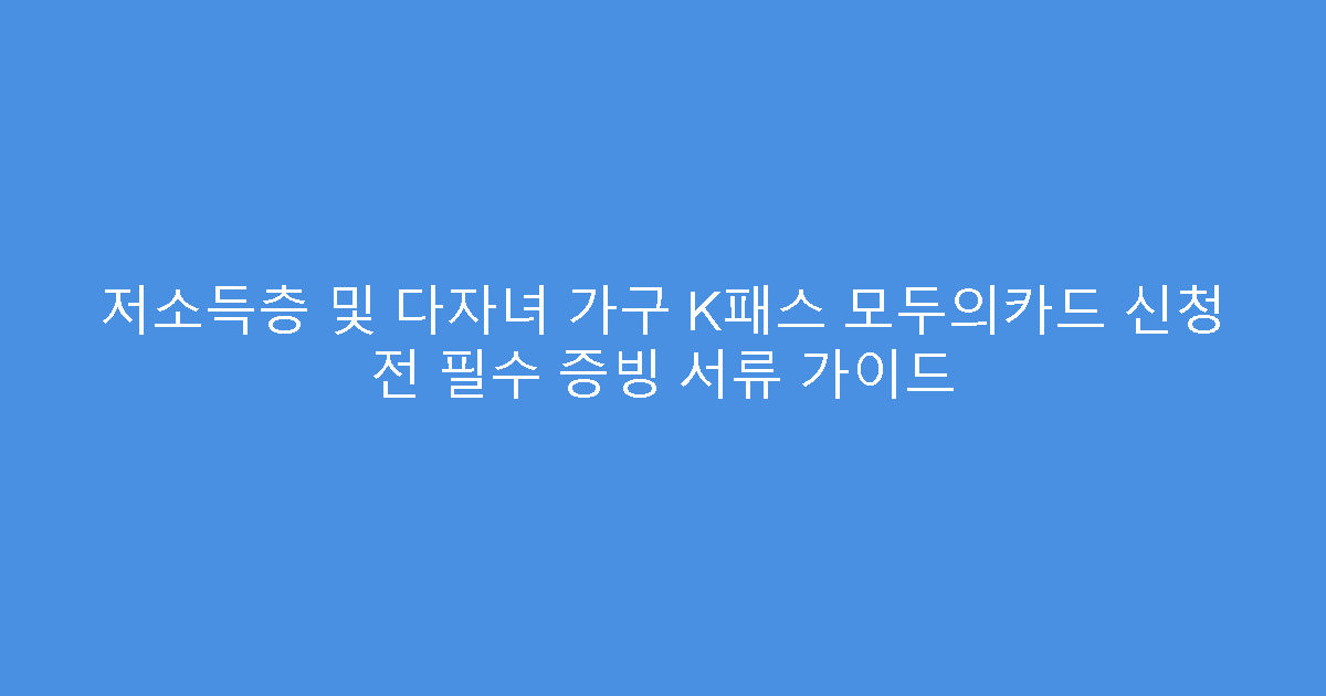 저소득층 및 다자녀 가구 K패스 모두의카드 신청 전 필수 증빙 서류 가이드