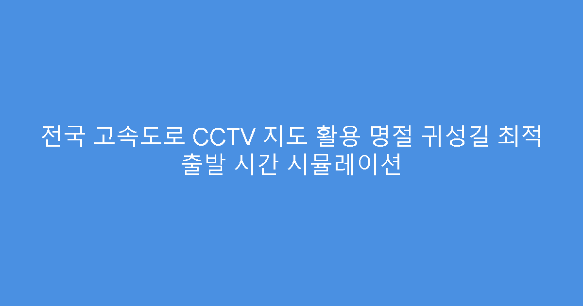 전국 고속도로 CCTV 지도 활용 명절 귀성길 최적 출발 시간 시뮬레이션