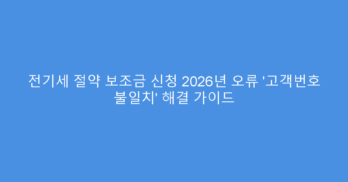 전기세 절약 보조금 신청 2026년 오류 ‘고객번호 불일치’ 해결 가이드