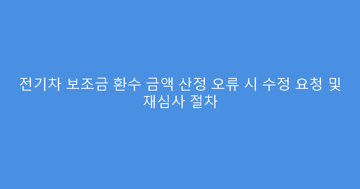전기차 보조금 환수 금액 산정 오류 시 수정 요청 및 재심사 절차