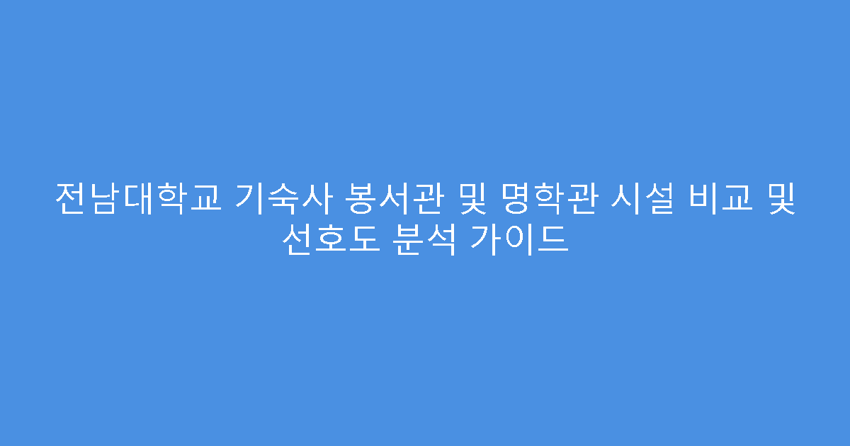전남대학교 기숙사 봉서관 및 명학관 시설 비교 및 선호도 분석 가이드