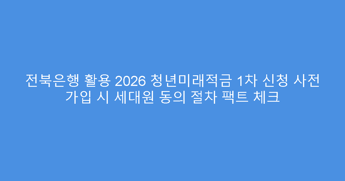 전북은행 활용 2026 청년미래적금 1차 신청 사전 가입 시 세대원 동의 절차 팩트 체크