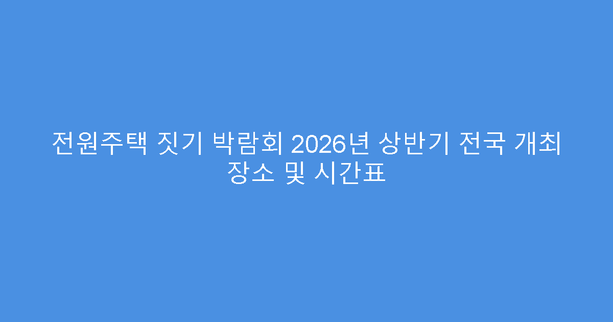 전원주택 짓기 박람회 2026년 상반기 전국 개최 장소 및 시간표