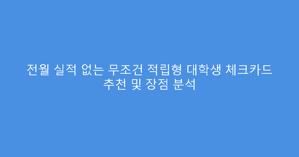 전월 실적 없는 무조건 적립형 대학생 체크카드 추천 및 장점 분석