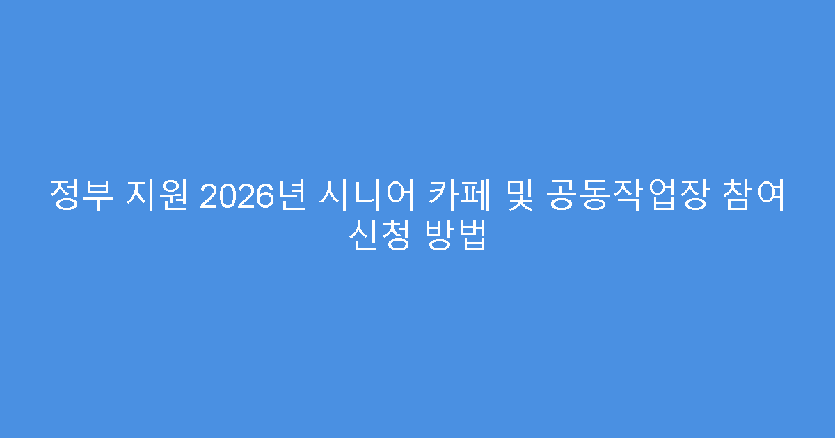 정부 지원 2026년 시니어 카페 및 공동작업장 참여 신청 방법