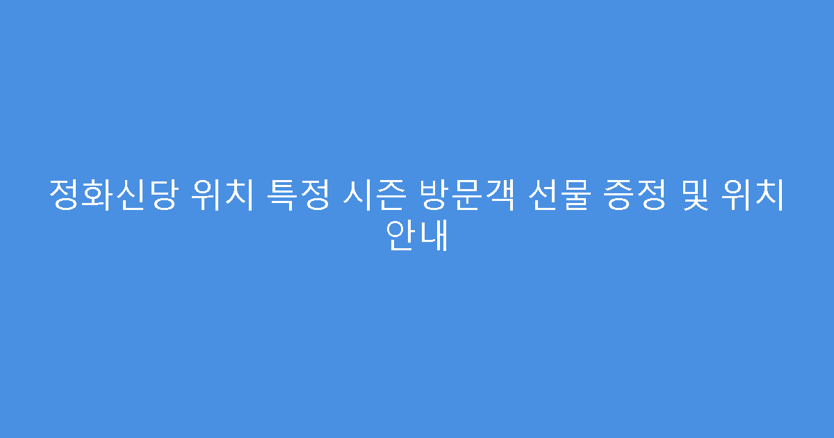 정화신당 위치 특정 시즌 방문객 선물 증정 및 위치 안내