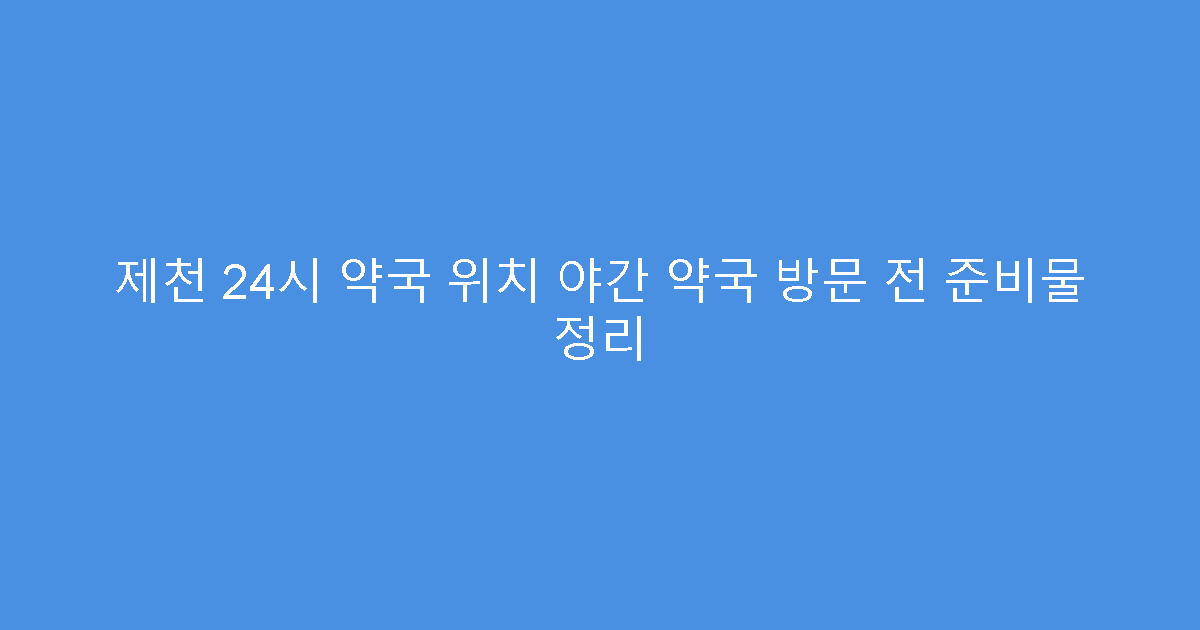 제천 24시 약국 위치 야간 약국 방문 전 준비물 정리