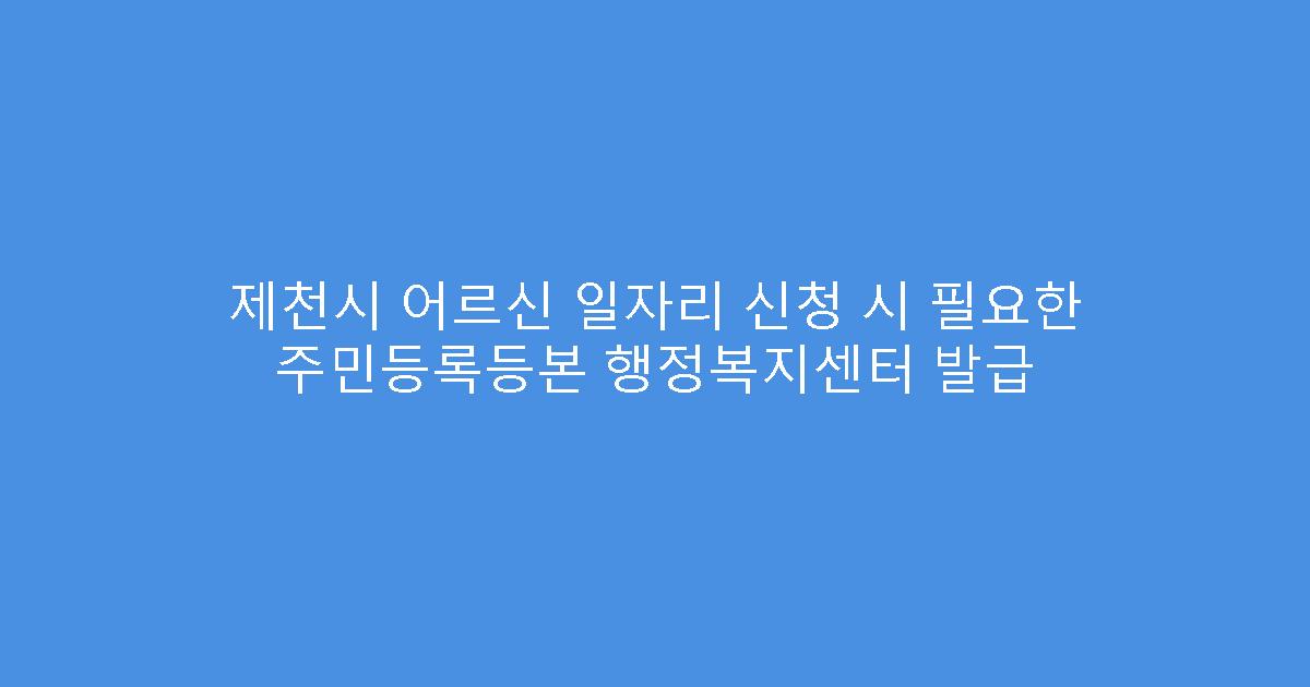 제천시 어르신 일자리 신청 시 필요한 주민등록등본 행정복지센터 발급
