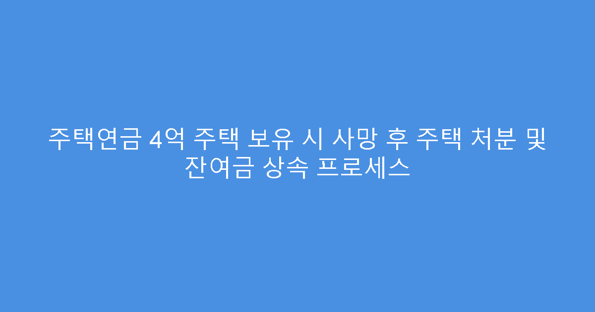 주택연금 4억 주택 보유 시 사망 후 주택 처분 및 잔여금 상속 프로세스