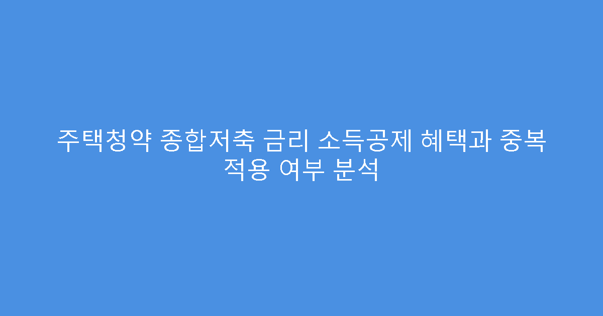 주택청약 종합저축 금리 소득공제 혜택과 중복 적용 여부 분석