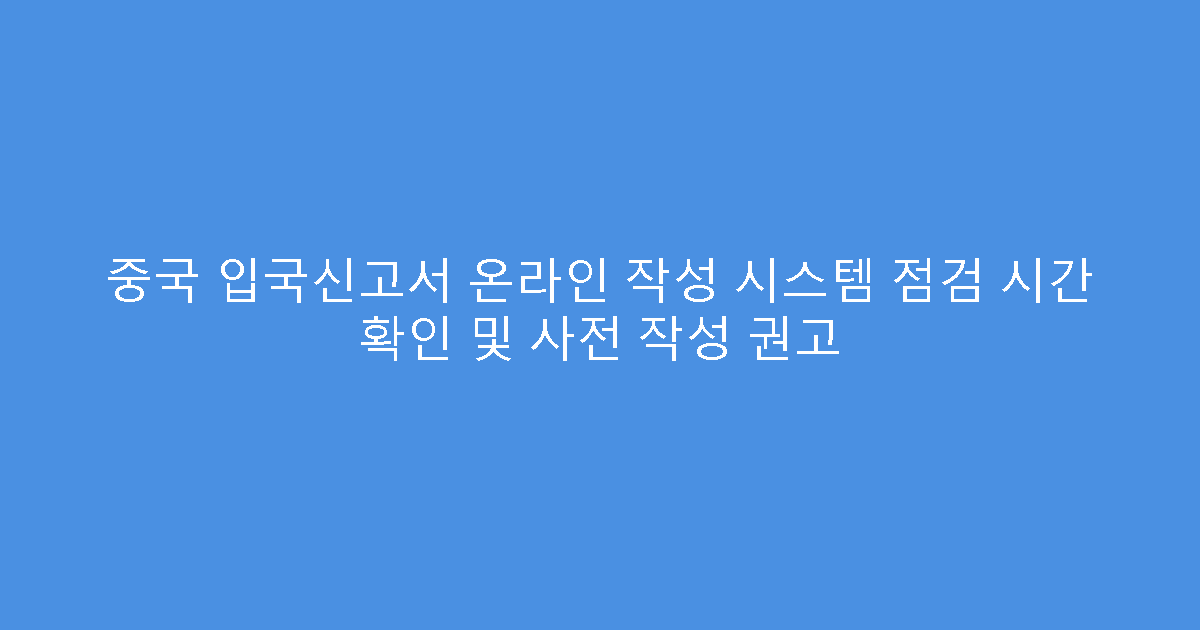 중국 입국신고서 온라인 작성 시스템 점검 시간 확인 및 사전 작성 권고