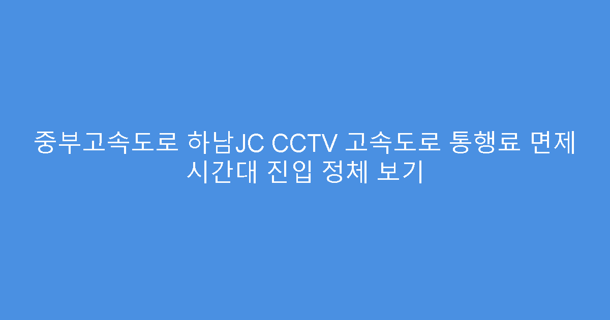 중부고속도로 하남JC CCTV 고속도로 통행료 면제 시간대 진입 정체 보기