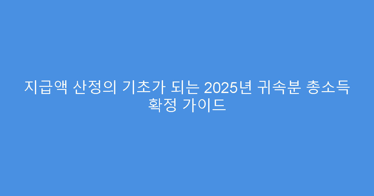 지급액 산정의 기초가 되는 2025년 귀속분 총소득 확정 가이드