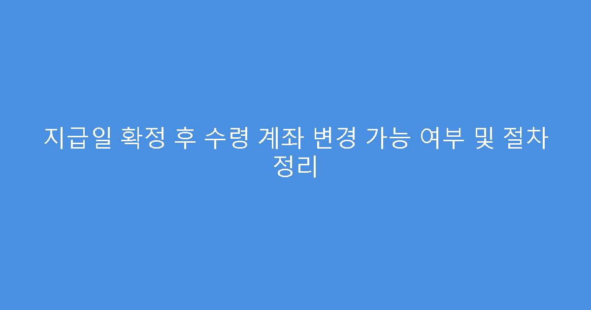 지급일 확정 후 수령 계좌 변경 가능 여부 및 절차 정리