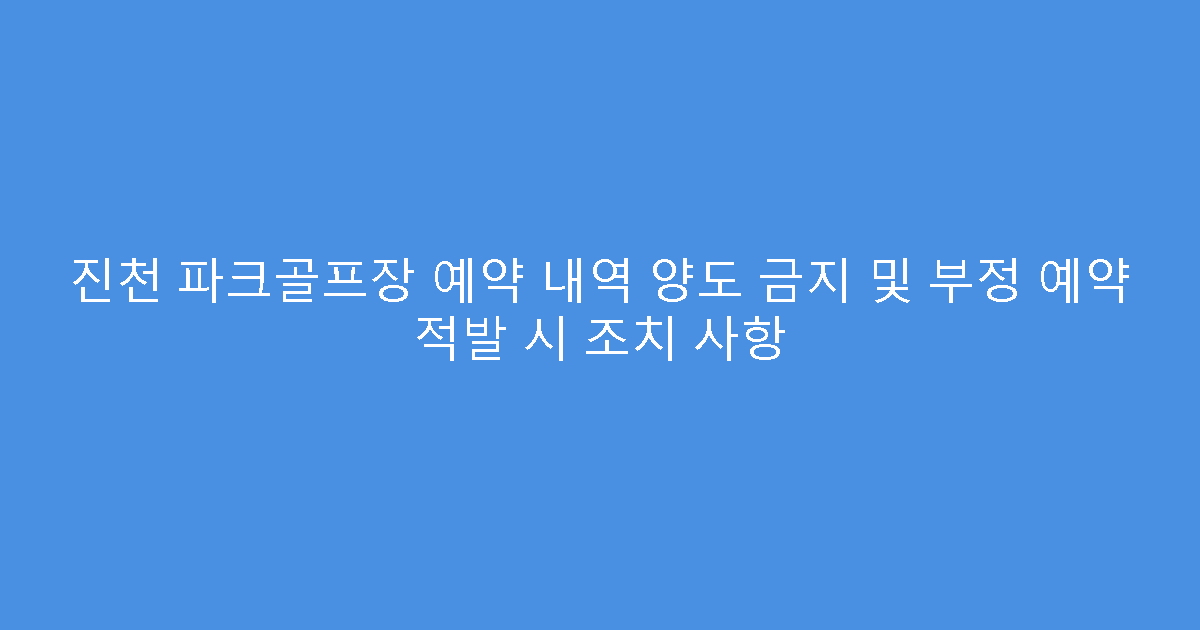 진천 파크골프장 예약 내역 양도 금지 및 부정 예약 적발 시 조치 사항