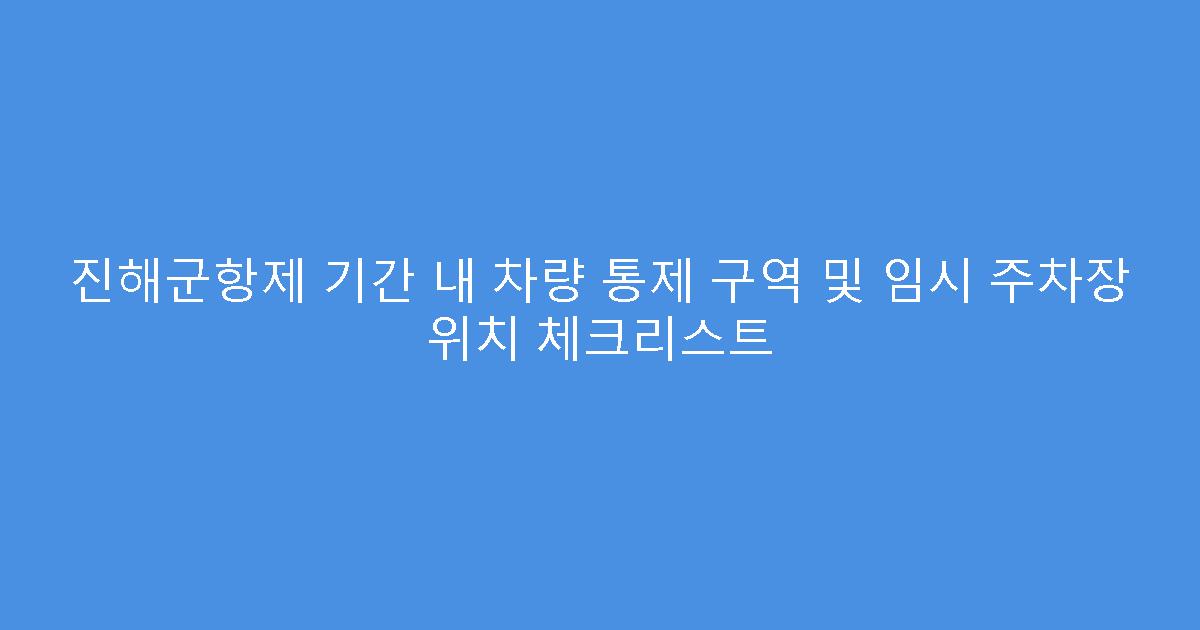 진해군항제 기간 내 차량 통제 구역 및 임시 주차장 위치 체크리스트