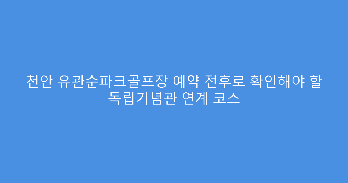 천안 유관순파크골프장 예약 전후로 확인해야 할 독립기념관 연계 코스