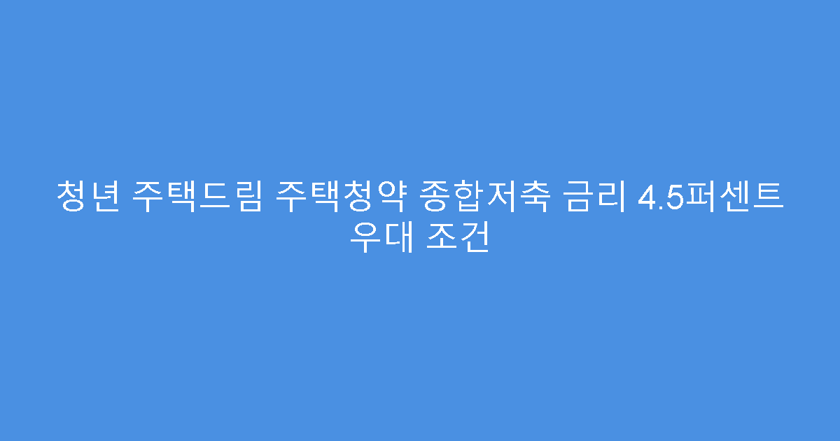 청년 주택드림 주택청약 종합저축 금리 4.5퍼센트 우대 조건