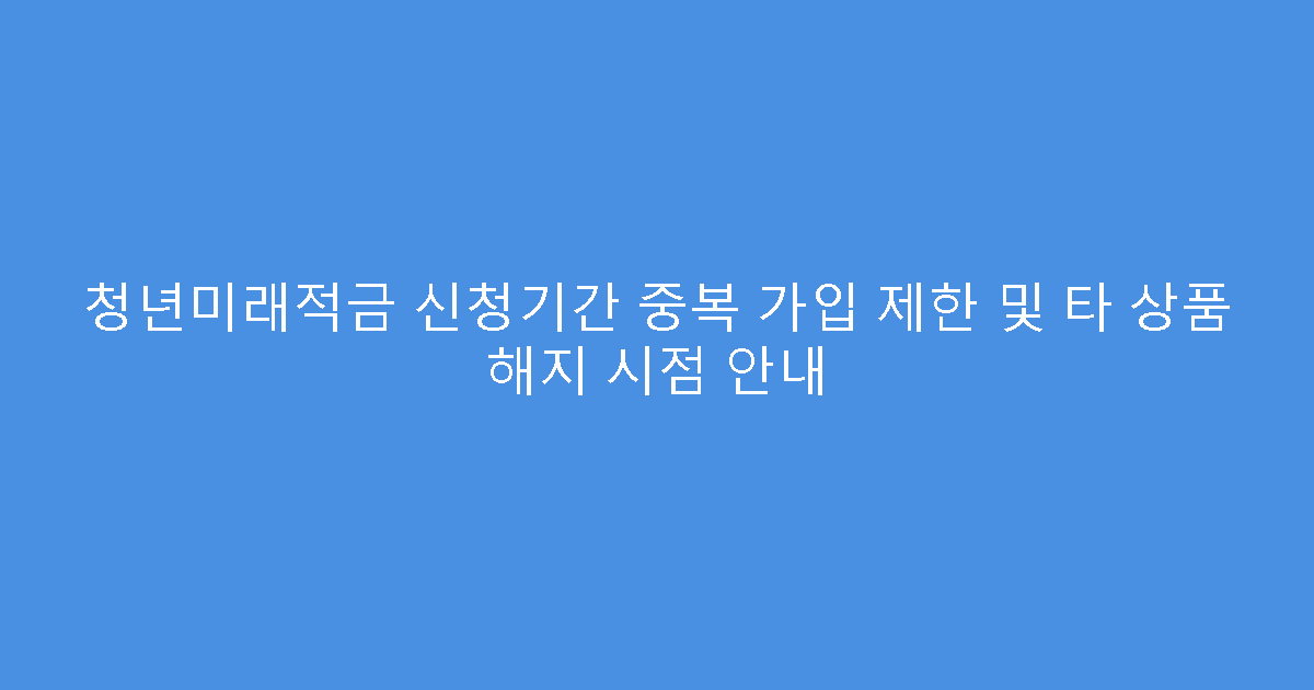 청년미래적금 신청기간 중복 가입 제한 및 타 상품 해지 시점 안내
