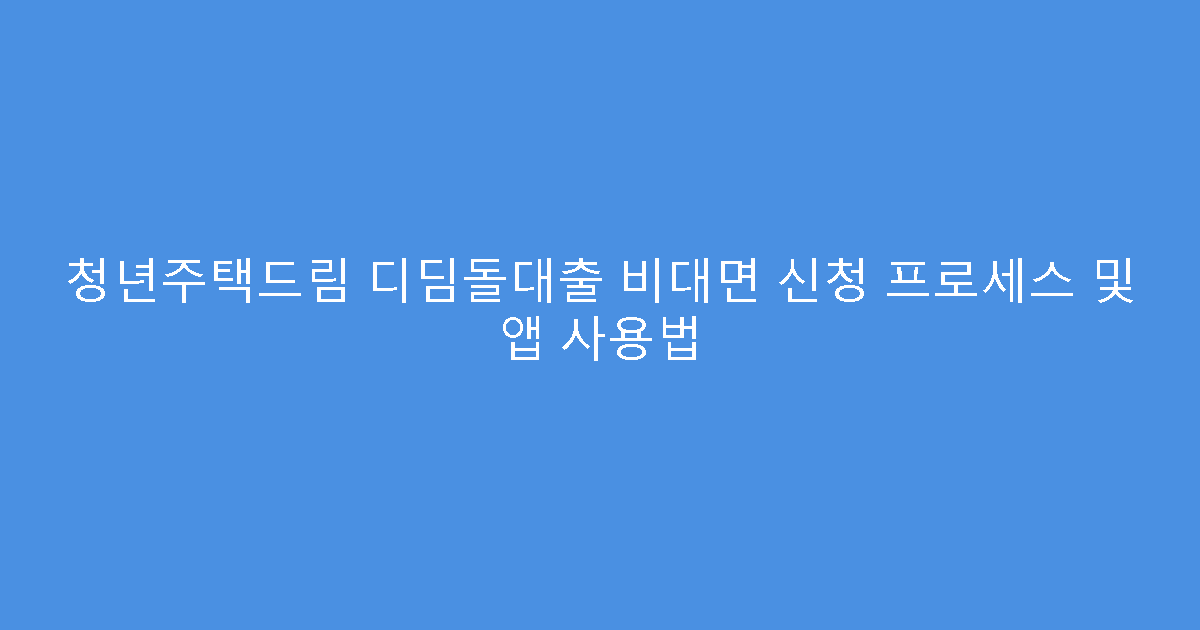 청년주택드림 디딤돌대출 비대면 신청 프로세스 및 앱 사용법