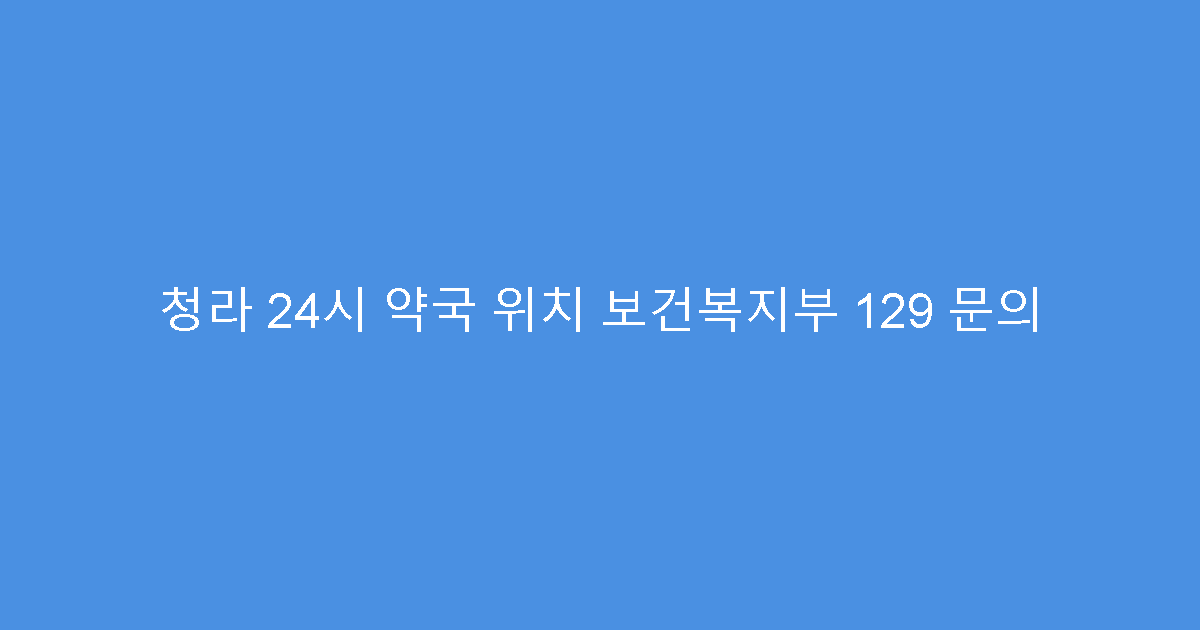 청라 24시 약국 위치 보건복지부 129 문의