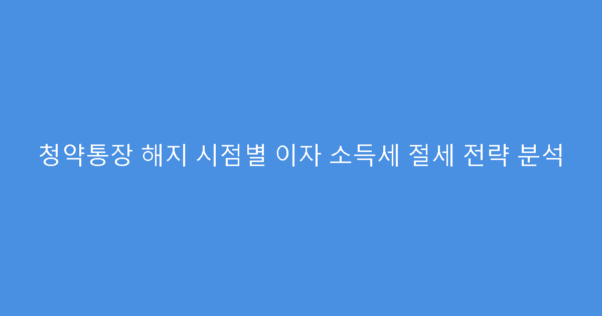 청약통장 해지 시점별 이자 소득세 절세 전략 분석