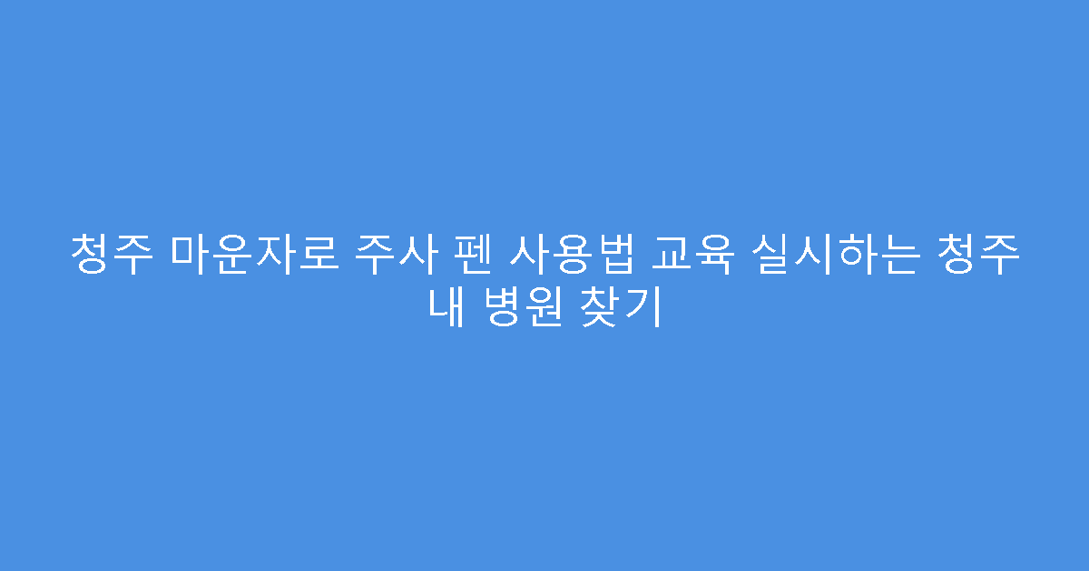 청주 마운자로 주사 펜 사용법 교육 실시하는 청주 내 병원 찾기