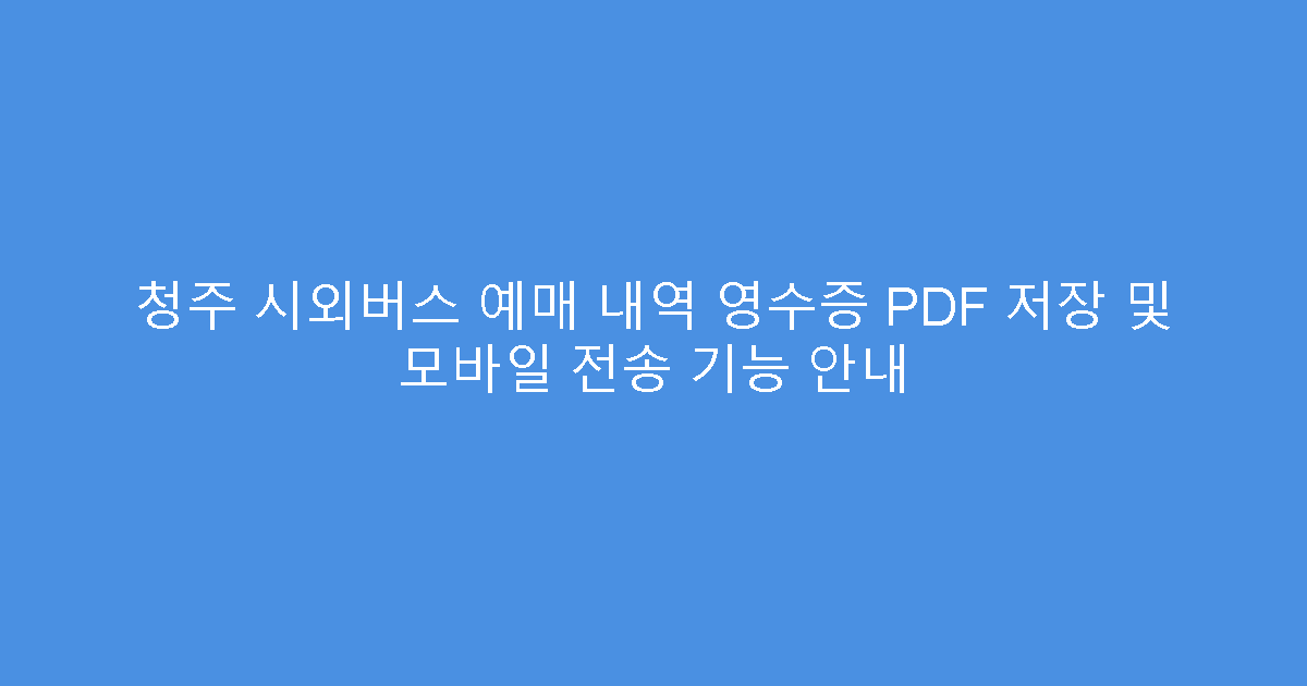 청주 시외버스 예매 내역 영수증 PDF 저장 및 모바일 전송 기능 안내