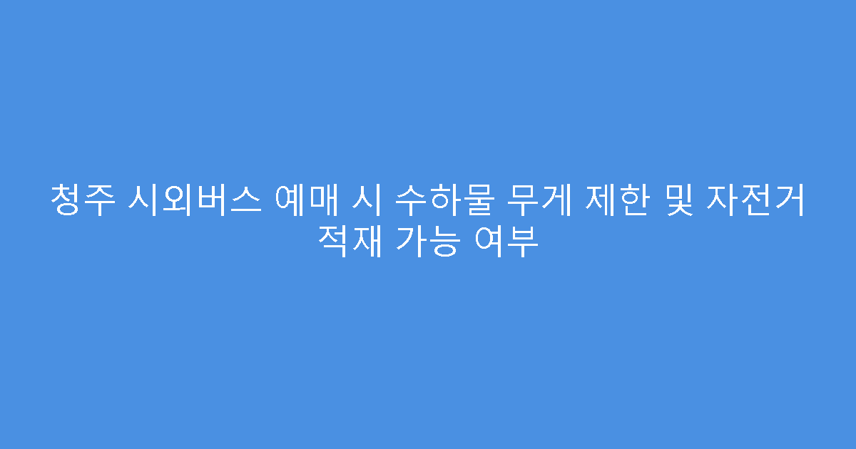 청주 시외버스 예매 시 수하물 무게 제한 및 자전거 적재 가능 여부
