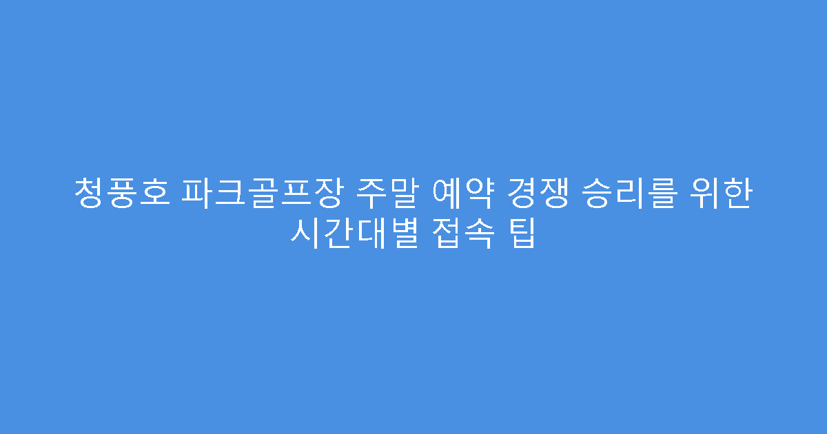 청풍호 파크골프장 주말 예약 경쟁 승리를 위한 시간대별 접속 팁