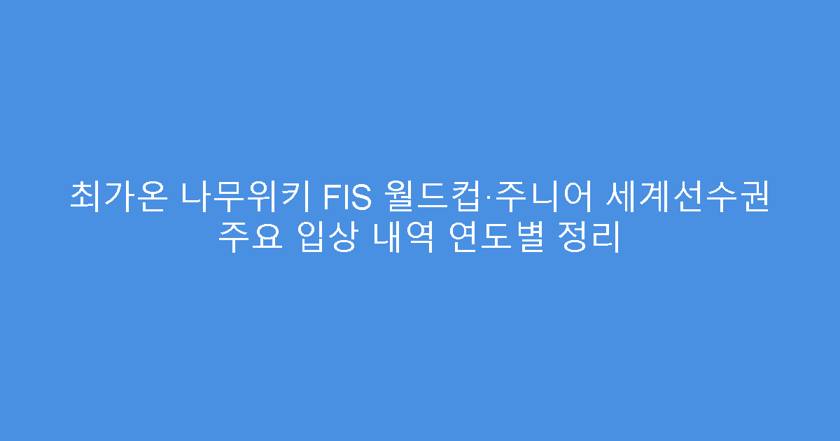 최가온 나무위키 FIS 월드컵·주니어 세계선수권 주요 입상 내역 연도별 정리