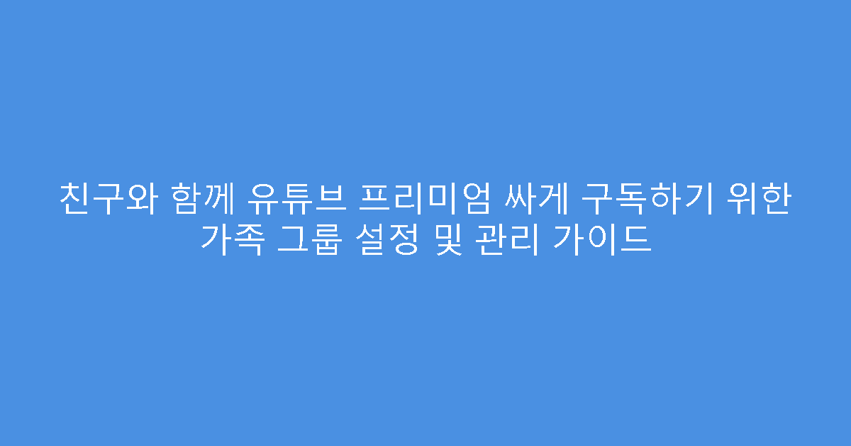 친구와 함께 유튜브 프리미엄 싸게 구독하기 위한 가족 그룹 설정 및 관리 가이드