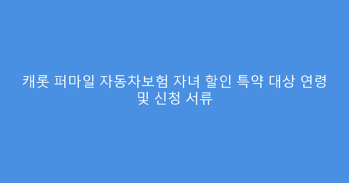 캐롯 퍼마일 자동차보험 자녀 할인 특약 대상 연령 및 신청 서류
