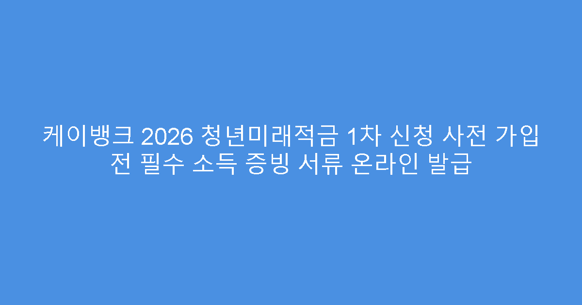 케이뱅크 2026 청년미래적금 1차 신청 사전 가입 전 필수 소득 증빙 서류 온라인 발급