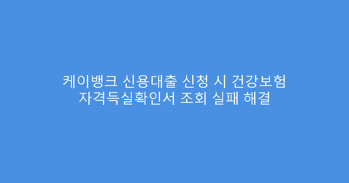 케이뱅크 신용대출 신청 시 건강보험 자격득실확인서 조회 실패 해결