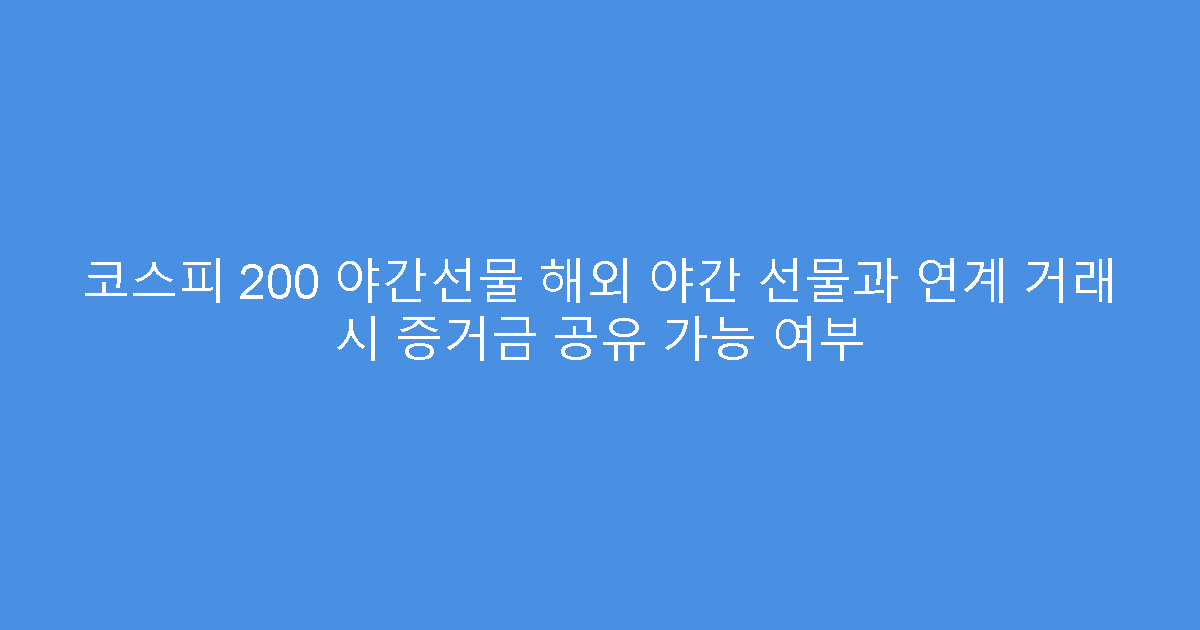 코스피 200 야간선물 해외 야간 선물과 연계 거래 시 증거금 공유 가능 여부